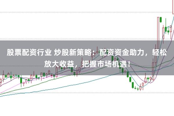 股票配资行业 炒股新策略：配资资金助力，轻松放大收益，把握市场机遇！