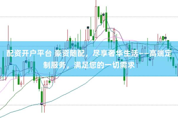 配资开户平台 豪资随配，尽享奢华生活——高端定制服务，满足您的一切需求