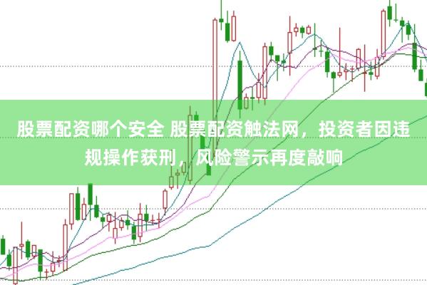 股票配资哪个安全 股票配资触法网，投资者因违规操作获刑，风险警示再度敲响