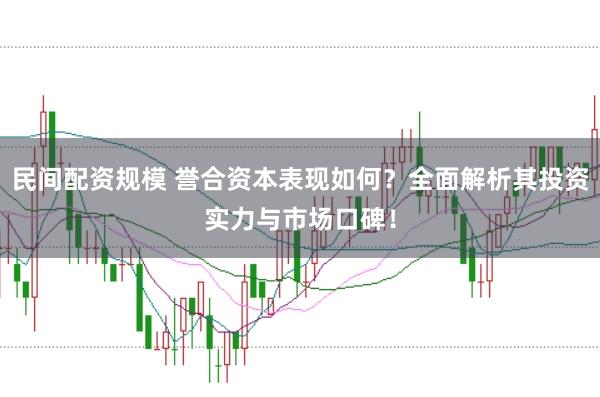 民间配资规模 誉合资本表现如何？全面解析其投资实力与市场口碑！