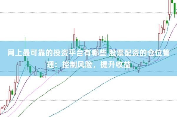 网上最可靠的投资平台有哪些 股票配资的仓位管理：控制风险，提升收益
