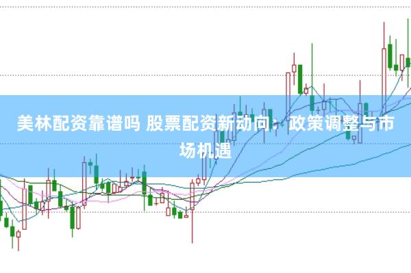 美林配资靠谱吗 股票配资新动向：政策调整与市场机遇