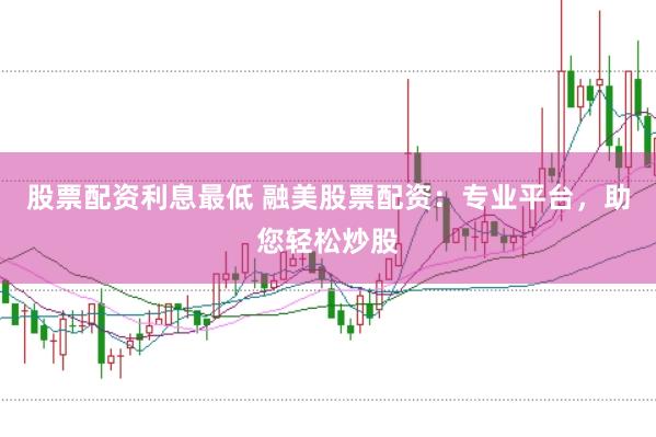 股票配资利息最低 融美股票配资：专业平台，助您轻松炒股