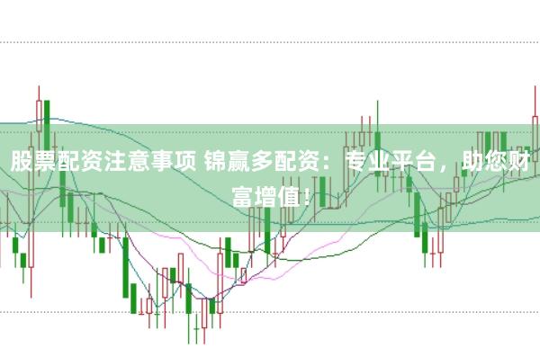 股票配资注意事项 锦赢多配资：专业平台，助您财富增值！