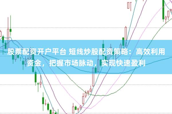 股票配资开户平台 短线炒股配资策略：高效利用资金，把握市场脉动，实现快速盈利