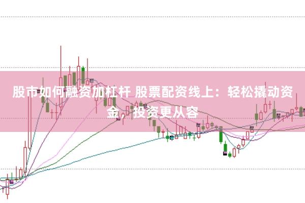 股市如何融资加杠杆 股票配资线上：轻松撬动资金，投资更从容