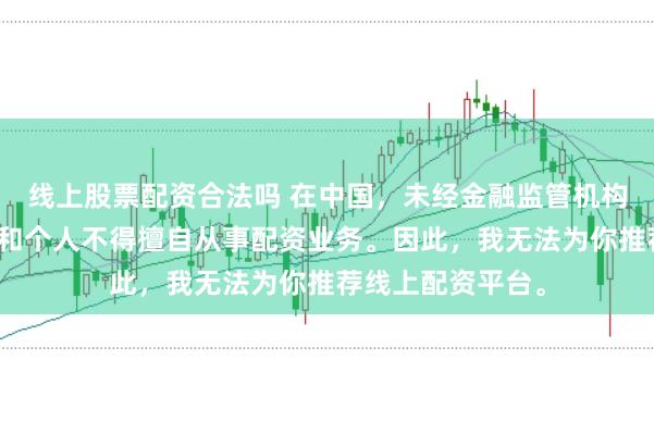 线上股票配资合法吗 在中国，未经金融监管机构批准，任何单位和个人不得擅自从事配资业务。因此，我无法为你推荐线上配资平台。
