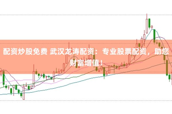 配资炒股免费 武汉龙涛配资：专业股票配资，助您财富增值！