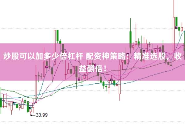 炒股可以加多少倍杠杆 配资神策略：精准选股，收益翻倍！