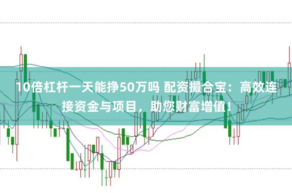 10倍杠杆一天能挣50万吗 配资撮合宝：高效连接资金与项目，助您财富增值！