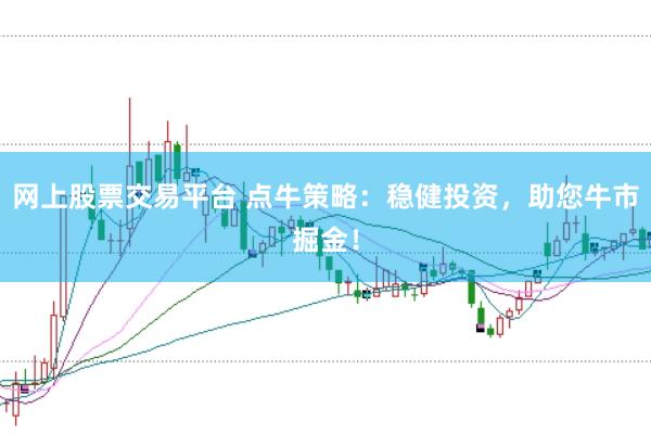 网上股票交易平台 点牛策略：稳健投资，助您牛市掘金！
