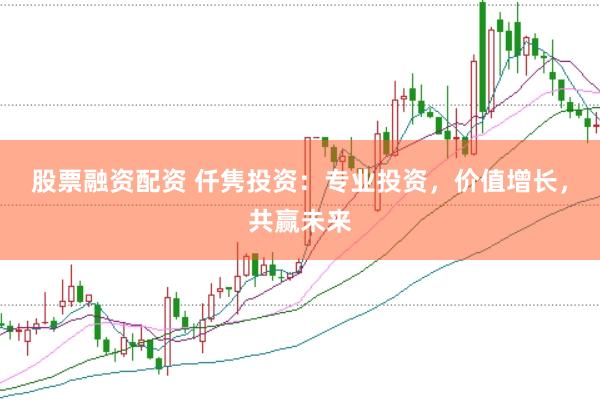股票融资配资 仟隽投资：专业投资，价值增长，共赢未来