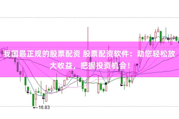 我国最正规的股票配资 股票配资软件：助您轻松放大收益，把握投资机会！