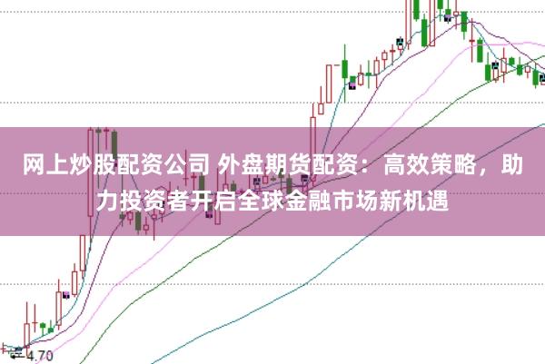网上炒股配资公司 外盘期货配资：高效策略，助力投资者开启全球金融市场新机遇