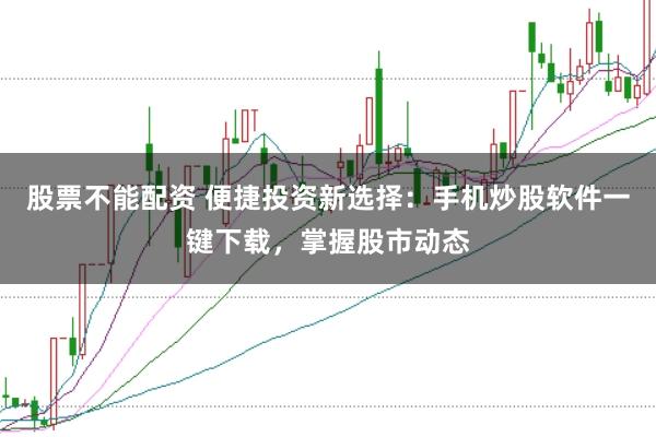 股票不能配资 便捷投资新选择：手机炒股软件一键下载，掌握股市动态