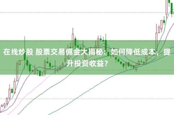 在线炒股 股票交易佣金大揭秘：如何降低成本，提升投资收益？