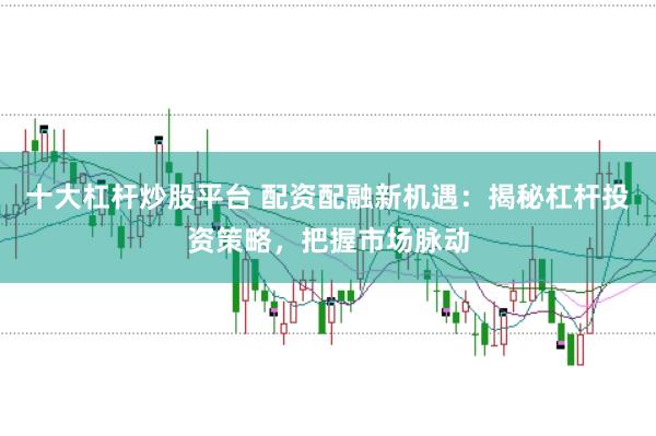 十大杠杆炒股平台 配资配融新机遇：揭秘杠杆投资策略，把握市场脉动
