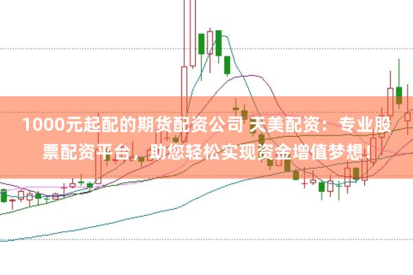 1000元起配的期货配资公司 天美配资：专业股票配资平台，助您轻松实现资金增值梦想！