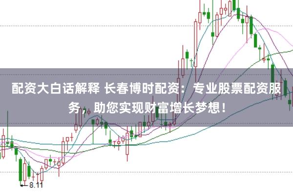 配资大白话解释 长春博时配资：专业股票配资服务，助您实现财富增长梦想！