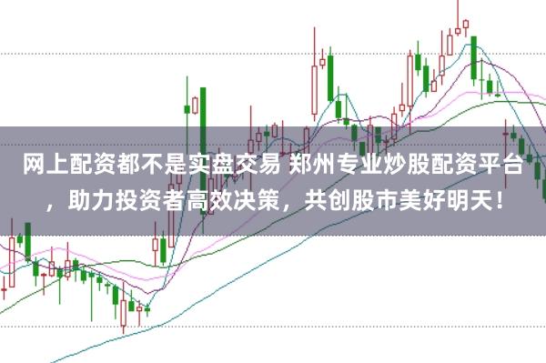 网上配资都不是实盘交易 郑州专业炒股配资平台，助力投资者高效决策，共创股市美好明天！