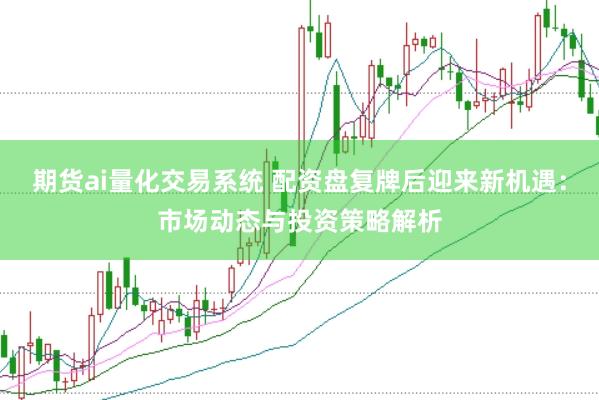 期货ai量化交易系统 配资盘复牌后迎来新机遇：市场动态与投资策略解析