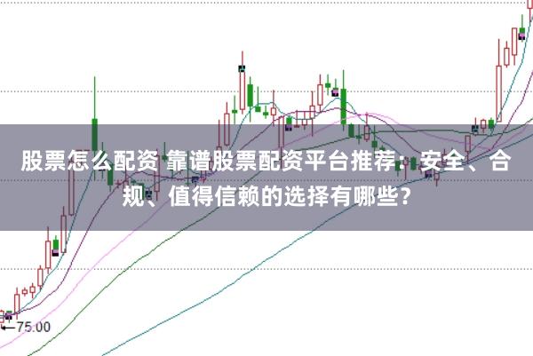 股票怎么配资 靠谱股票配资平台推荐：安全、合规、值得信赖的选择有哪些？