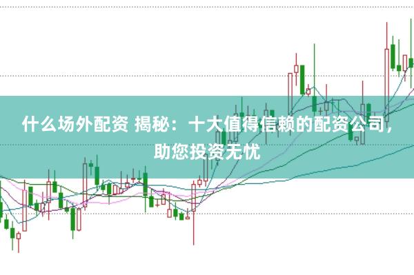 什么场外配资 揭秘：十大值得信赖的配资公司，助您投资无忧