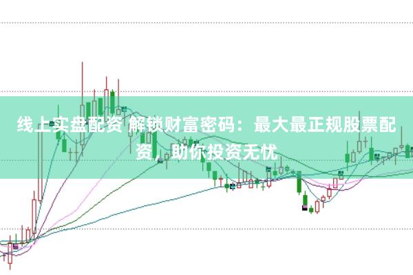 线上实盘配资 解锁财富密码：最大最正规股票配资，助你投资无忧