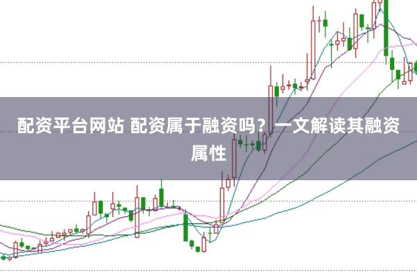 配资平台网站 配资属于融资吗？一文解读其融资属性