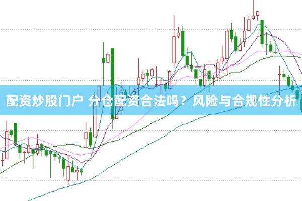 配资炒股门户 分仓配资合法吗？风险与合规性分析