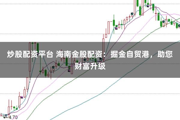炒股配资平台 海南金股配资：掘金自贸港，助您财富升级