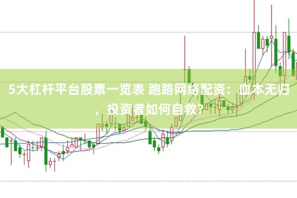 5大杠杆平台股票一览表 跑路网络配资：血本无归，投资者如何自救？