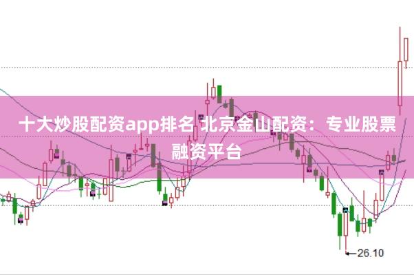 十大炒股配资app排名 北京金山配资：专业股票融资平台