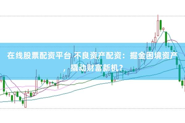 在线股票配资平台 不良资产配资：掘金困境资产，撬动财富新机？