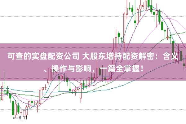 可查的实盘配资公司 大股东增持配资解密：含义、操作与影响，一篇全掌握！