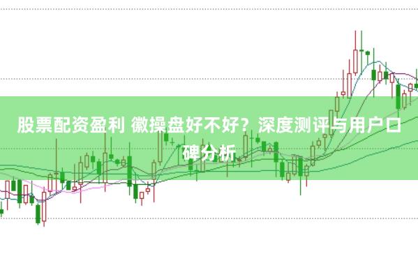 股票配资盈利 徽操盘好不好？深度测评与用户口碑分析