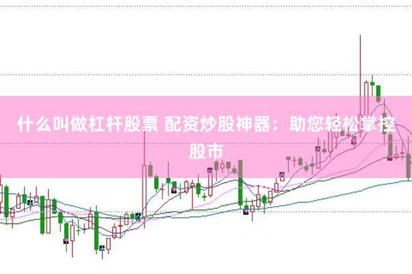 什么叫做杠杆股票 配资炒股神器：助您轻松掌控股市