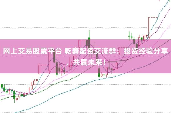 网上交易股票平台 乾鑫配资交流群：投资经验分享，共赢未来！