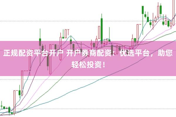 正规配资平台开户 开户券商配资：优选平台，助您轻松投资！