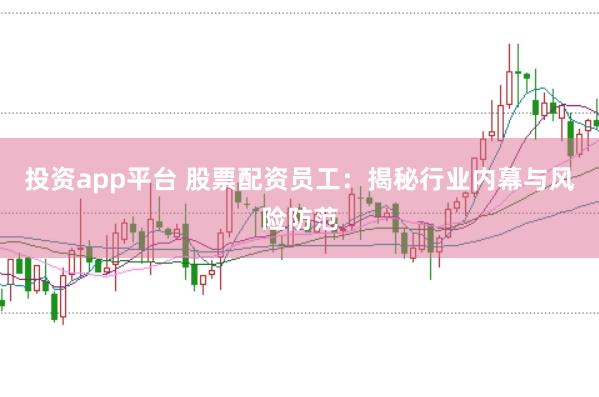 投资app平台 股票配资员工：揭秘行业内幕与风险防范