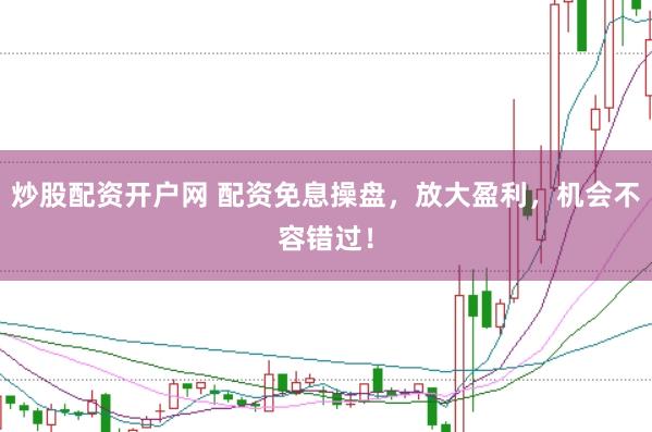 炒股配资开户网 配资免息操盘，放大盈利，机会不容错过！