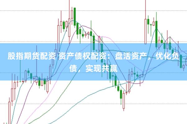股指期货配资 资产债权配资：盘活资产，优化负债，实现共赢