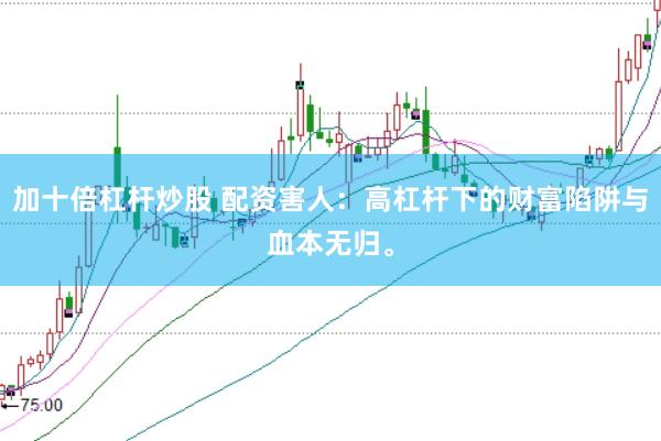 加十倍杠杆炒股 配资害人：高杠杆下的财富陷阱与血本无归。