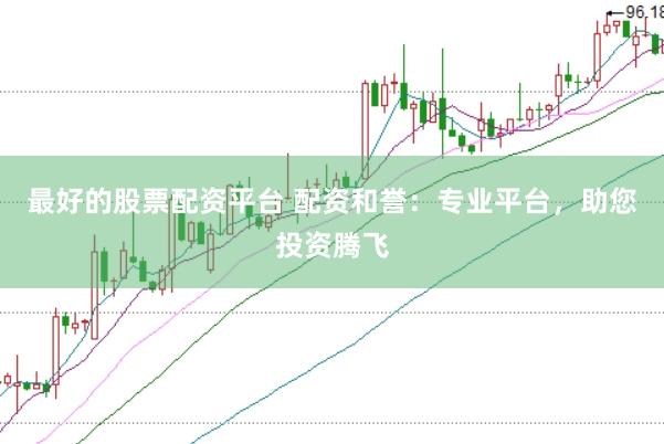 最好的股票配资平台 配资和誉：专业平台，助您投资腾飞