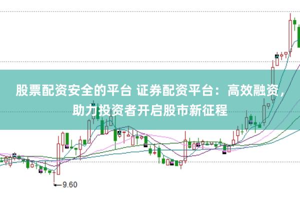 股票配资安全的平台 证券配资平台：高效融资，助力投资者开启股市新征程