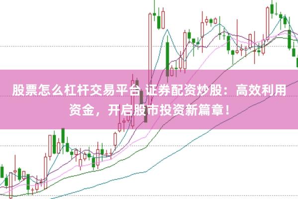 股票怎么杠杆交易平台 证券配资炒股：高效利用资金，开启股市投资新篇章！