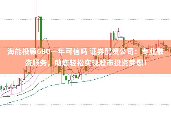 海能投顾680一年可信吗 证券配资公司：专业融资服务，助您轻松实现股市投资梦想！