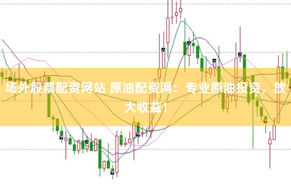 场外股票配资网站 原油配资网：专业原油投资，放大收益！