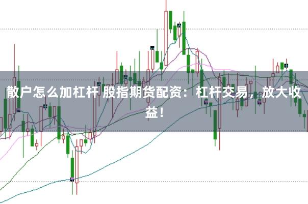 散户怎么加杠杆 股指期货配资：杠杆交易，放大收益！