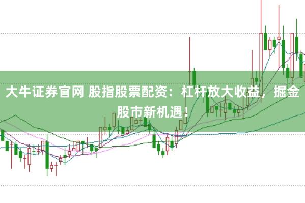 大牛证券官网 股指股票配资：杠杆放大收益，掘金股市新机遇！